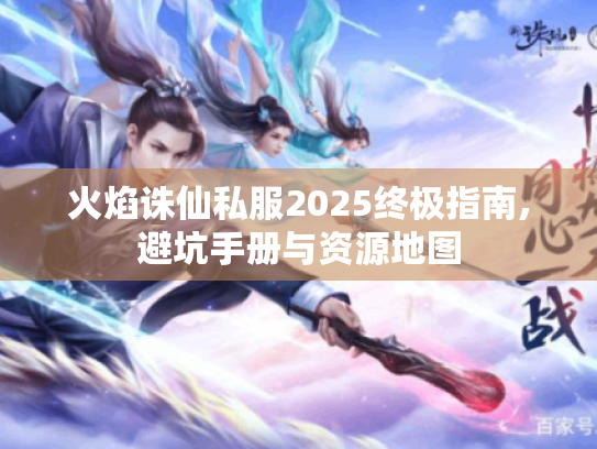 火焰诛仙私服2025终极指南,避坑手册与资源地图 火焰诛仙私服2025终极指南,避坑手册与资源地图