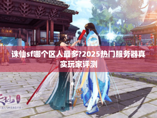 诛仙sf哪个区人最多?2025热门服务器真实玩家评测 诛仙sf哪个区人最多?2025热门服务器真实玩家评测