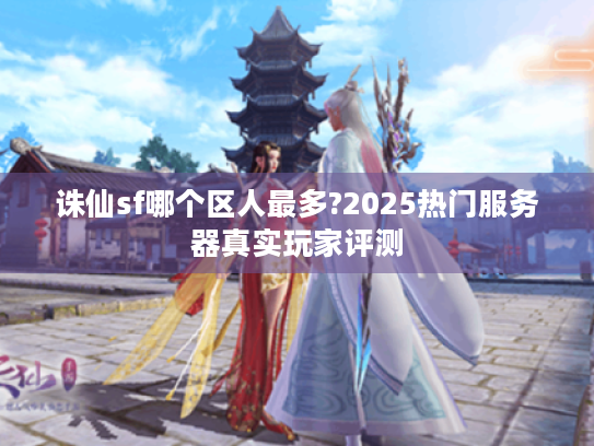 诛仙sf哪个区人最多?2025热门服务器真实玩家评测 诛仙sf哪个区人最多?2025热门服务器真实玩家评测