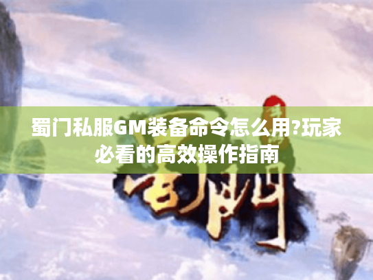 蜀门私服GM装备命令怎么用?玩家必看的高效操作指南 蜀门私服GM装备命令怎么用?玩家必看的高效操作指南