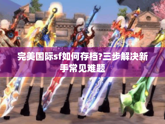 完美国际sf如何存档?三步解决新手常见难题 完美国际sf如何存档?三步解决新手常见难题