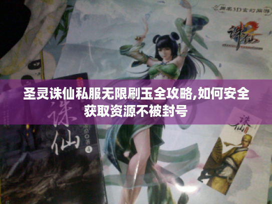 圣灵诛仙私服无限刷玉全攻略,如何安全获取资源不被封号 圣灵诛仙私服无限刷玉全攻略,如何安全获取资源不被封号