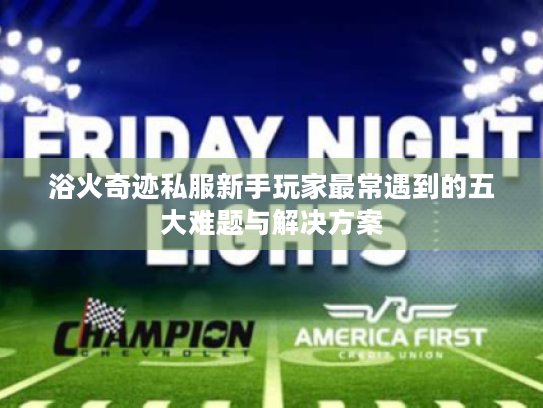 浴火奇迹私服新手玩家最常遇到的五大难题与解决方案 浴火奇迹私服新手玩家最常遇到的五大难题与解决方案