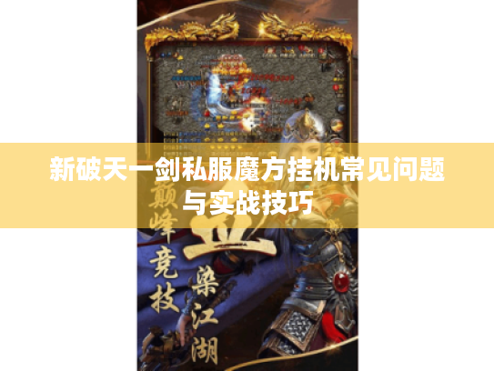 新破天一剑私服魔方挂机常见问题与实战技巧 新破天一剑私服魔方挂机常见问题与实战技巧