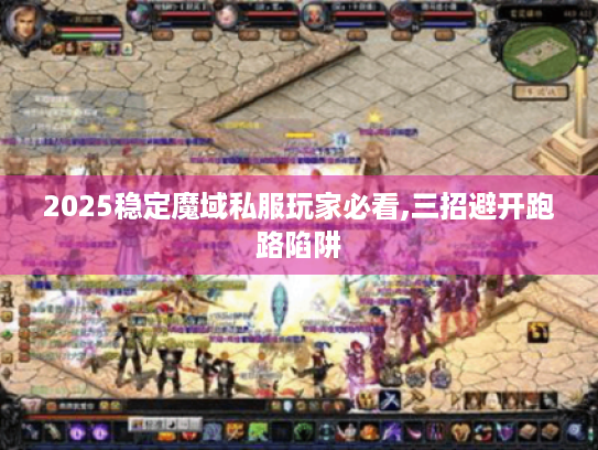 2025稳定魔域私服玩家必看,三招避开跑路陷阱 2025稳定魔域私服玩家必看,三招避开跑路陷阱