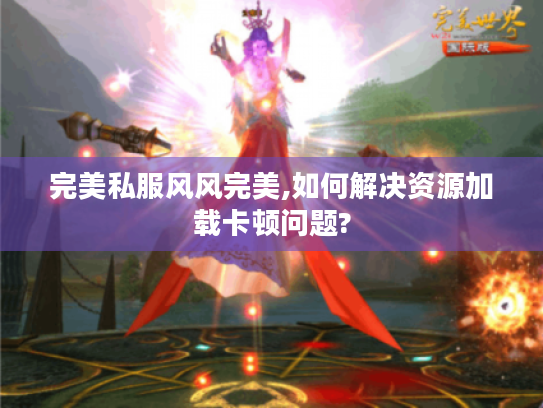 完美私服风风完美,如何解决资源加载卡顿问题? 完美私服风风完美,如何解决资源加载卡顿问题?