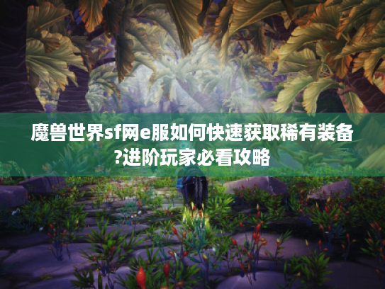 魔兽世界sf网e服如何快速获取稀有装备?进阶玩家必看攻略