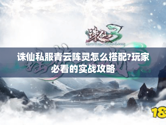 诛仙私服青云阵灵怎么搭配?玩家必看的实战攻略 诛仙私服青云阵灵怎么搭配?玩家必看的实战攻略