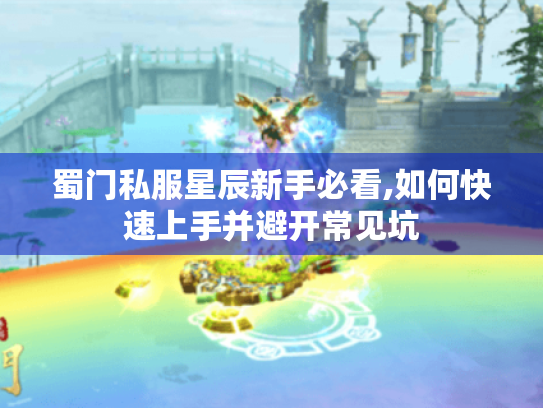 蜀门私服星辰新手必看,如何快速上手并避开常见坑 蜀门私服星辰新手必看,如何快速上手并避开常见坑
