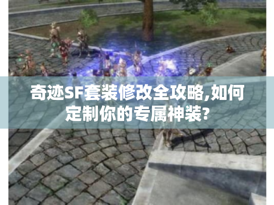 奇迹SF套装修改全攻略,如何定制你的专属神装?