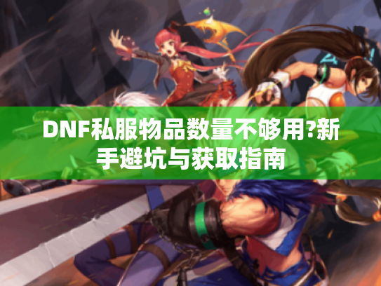 DNF私服物品数量不够用?新手避坑与获取指南