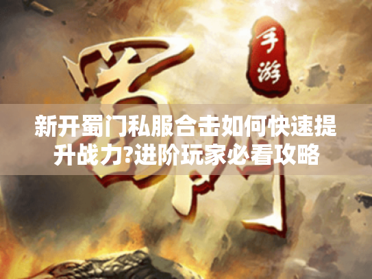 新开蜀门私服合击如何快速提升战力?进阶玩家必看攻略 新开蜀门私服合击如何快速提升战力?进阶玩家必看攻略