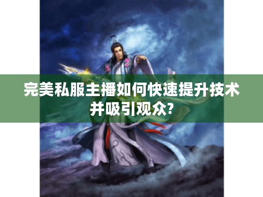 完美私服主播如何快速提升技术并吸引观众? 完美私服主播如何快速提升技术并吸引观众?