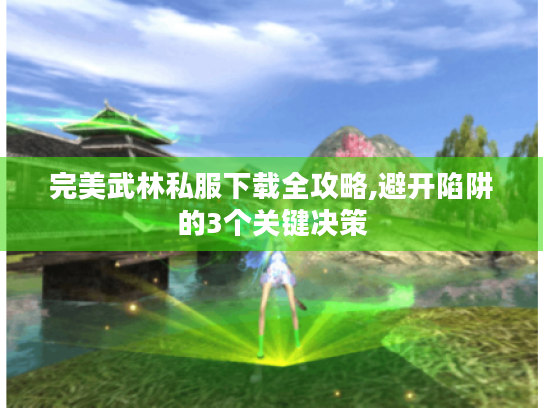 完美武林私服下载全攻略,避开陷阱的3个关键决策 完美武林私服下载全攻略,避开陷阱的3个关键决策