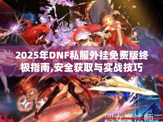 2025年DNF私服外挂免费版终极指南,安全获取与实战技巧 2025年DNF私服外挂免费版终极指南,安全获取与实战技巧