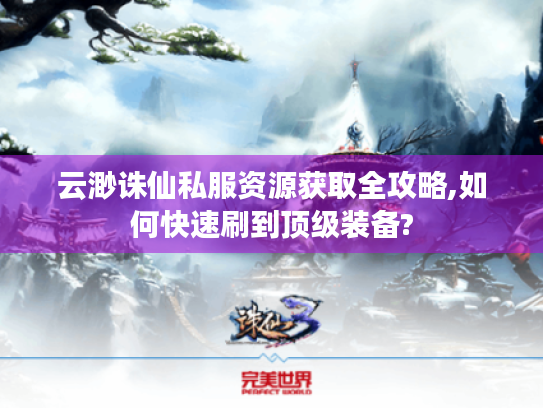 云渺诛仙私服资源获取全攻略,如何快速刷到顶级装备? 云渺诛仙私服资源获取全攻略,如何快速刷到顶级装备?