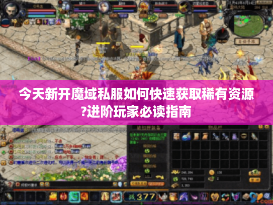 今天新开魔域私服如何快速获取稀有资源?进阶玩家必读指南