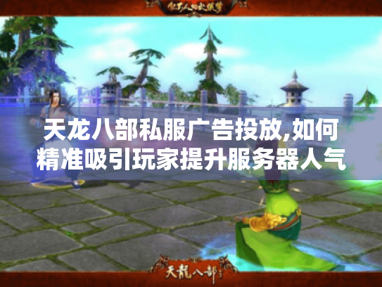 天龙八部私服广告投放,如何精准吸引玩家提升服务器人气? 天龙八部私服广告投放,如何精准吸引玩家提升服务器人气?