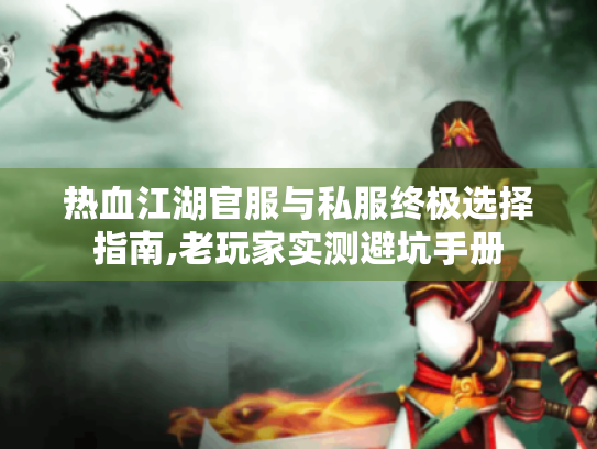 热血江湖官服与私服终极选择指南,老玩家实测避坑手册 热血江湖官服与私服终极选择指南,老玩家实测避坑手册