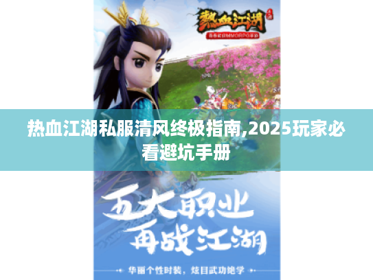 热血江湖私服清风终极指南,2025玩家必看避坑手册 热血江湖私服清风终极指南,2025玩家必看避坑手册