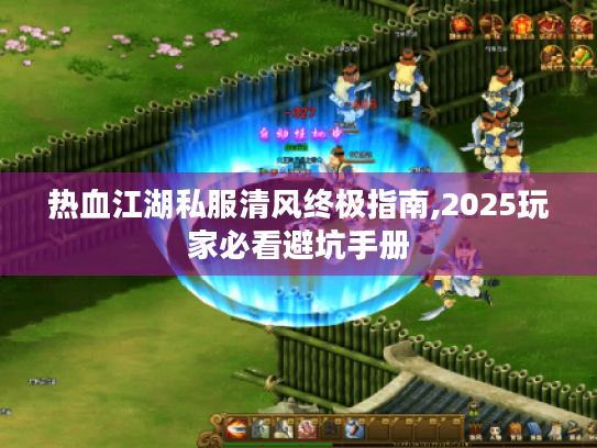 热血江湖私服清风终极指南,2025玩家必看避坑手册 热血江湖私服清风终极指南,2025玩家必看避坑手册