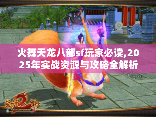 火舞天龙八部sf玩家必读,2025年实战资源与攻略全解析 火舞天龙八部sf玩家必读,2025年实战资源与攻略全解析