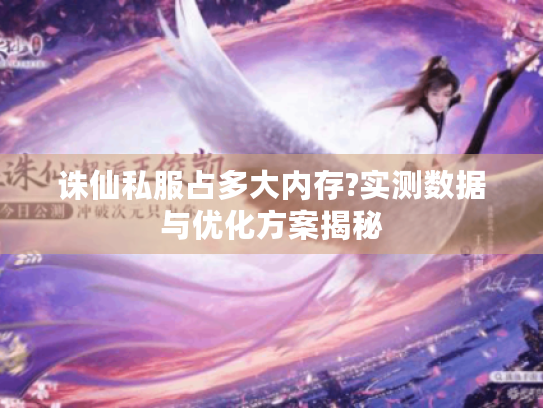 诛仙私服占多大内存?实测数据与优化方案揭秘 诛仙私服占多大内存?实测数据与优化方案揭秘