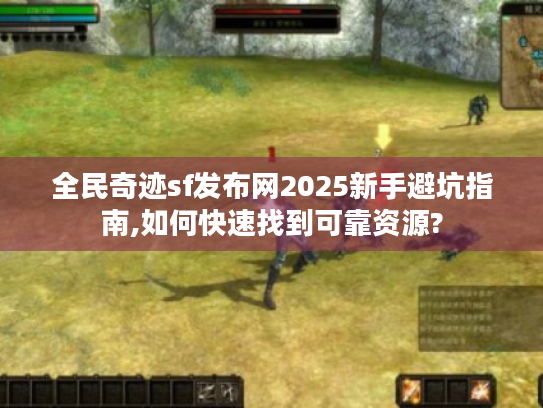 全民奇迹sf发布网2025新手避坑指南,如何快速找到可靠资源? 全民奇迹sf发布网2025新手避坑指南,如何快速找到可靠资源?