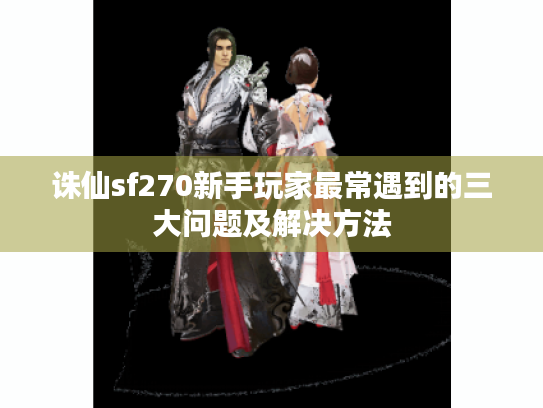 诛仙sf270新手玩家最常遇到的三大问题及解决方法 诛仙sf270新手玩家最常遇到的三大问题及解决方法