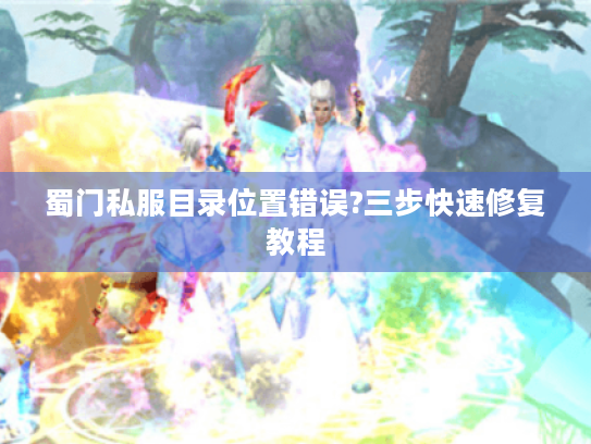 蜀门私服目录位置错误?三步快速修复教程 蜀门私服目录位置错误?三步快速修复教程