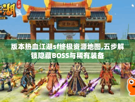 版本热血江湖sf终极资源地图,五步解锁隐藏BOSS与稀有装备 版本热血江湖sf终极资源地图,五步解锁隐藏BOSS与稀有装备