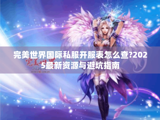 完美世界国际私服开服表怎么查?2025最新资源与避坑指南 完美世界国际私服开服表怎么查?2025最新资源与避坑指南