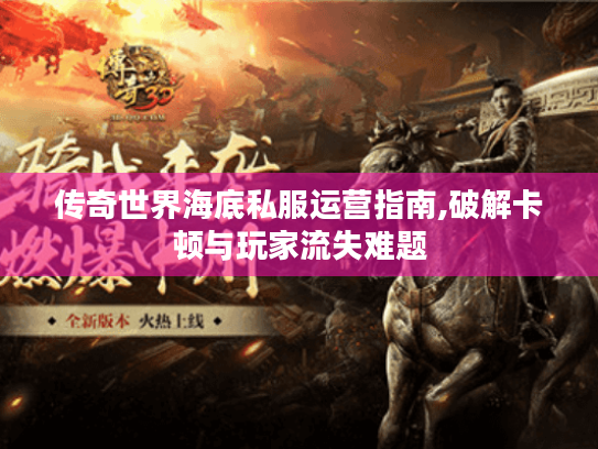 传奇世界海底私服运营指南,破解卡顿与玩家流失难题 传奇世界海底私服运营指南,破解卡顿与玩家流失难题