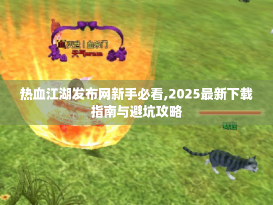 热血江湖发布网新手必看,2025最新下载指南与避坑攻略 热血江湖发布网新手必看,2025最新下载指南与避坑攻略
