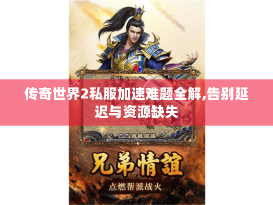 传奇世界2私服加速难题全解,告别延迟与资源缺失 传奇世界2私服加速难题全解,告别延迟与资源缺失