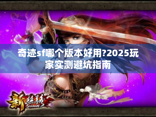 奇迹sf哪个版本好用?2025玩家实测避坑指南 奇迹sf哪个版本好用?2025玩家实测避坑指南