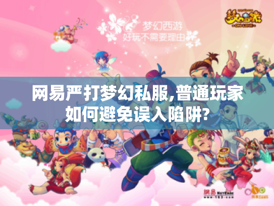 网易严打梦幻私服,普通玩家如何避免误入陷阱? 网易严打梦幻私服,普通玩家如何避免误入陷阱?