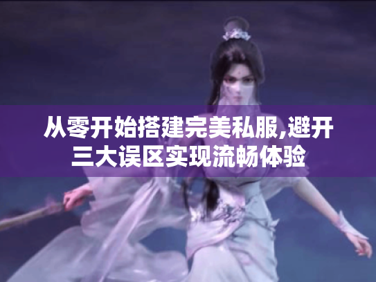 从零开始搭建完美私服,避开三大误区实现流畅体验 从零开始搭建完美私服,避开三大误区实现流畅体验