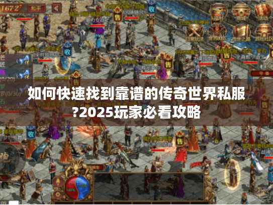 如何快速找到靠谱的传奇世界私服?2025玩家必看攻略 如何快速找到靠谱的传奇世界私服?2025玩家必看攻略