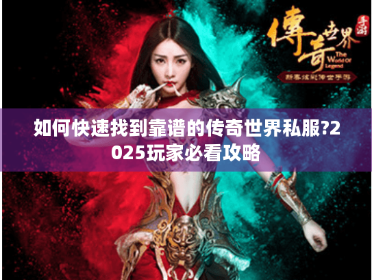 如何快速找到靠谱的传奇世界私服?2025玩家必看攻略 如何快速找到靠谱的传奇世界私服?2025玩家必看攻略