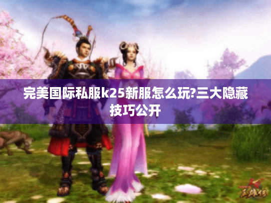 完美国际私服k25新服怎么玩?三大隐藏技巧公开 完美国际私服k25新服怎么玩?三大隐藏技巧公开