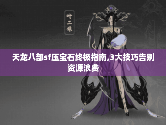 天龙八部sf压宝石终极指南,3大技巧告别资源浪费 天龙八部sf压宝石终极指南,3大技巧告别资源浪费