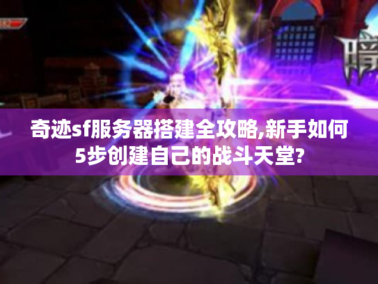 奇迹sf服务器搭建全攻略,新手如何5步创建自己的战斗天堂? 奇迹sf服务器搭建全攻略,新手如何5步创建自己的战斗天堂?
