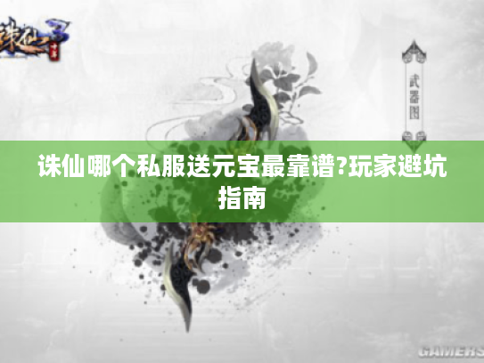 诛仙哪个私服送元宝最靠谱?玩家避坑指南