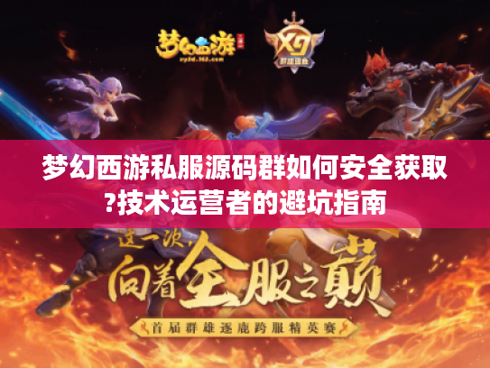 梦幻西游私服源码群如何安全获取?技术运营者的避坑指南