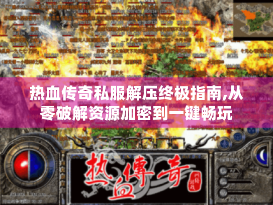 热血传奇私服解压终极指南,从零破解资源加密到一键畅玩