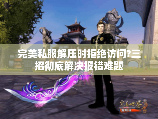 完美私服解压时拒绝访问?三招彻底解决报错难题 完美私服解压时拒绝访问?三招彻底解决报错难题