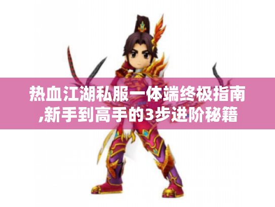 热血江湖私服一体端终极指南,新手到高手的3步进阶秘籍 热血江湖私服一体端终极指南,新手到高手的3步进阶秘籍