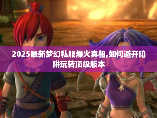 2025最新梦幻私服爆火真相,如何避开陷阱玩转顶级版本 2025最新梦幻私服爆火真相,如何避开陷阱玩转顶级版本