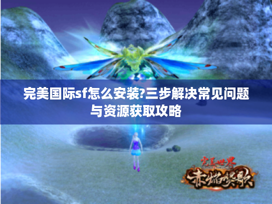 完美国际sf怎么安装?三步解决常见问题与资源获取攻略 完美国际sf怎么安装?三步解决常见问题与资源获取攻略